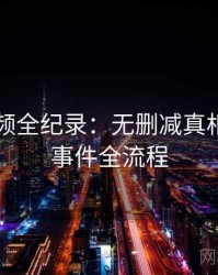 新91视频全纪录：无删减真相，还原事件全流程