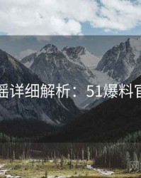 官方辟谣详细解析：51爆料官方回应