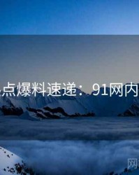 技术热点爆料速递：91网内幕浮现
