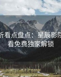 彩蛋解析看点盘点：星辰影院在线观看免费独家解锁
