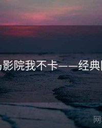 神马影院我不卡——经典回顾