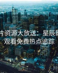 2025新片资源大放送：星辰影院在线观看免费热点追踪