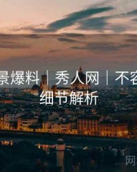 写真场景爆料｜秀人网｜不容错过的细节解析