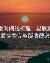 独家首发时间线梳理：星辰影院在线观看免费完整版收藏必备
