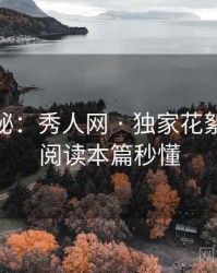 独家揭秘：秀人网 · 独家花絮曝光 · 阅读本篇秒懂
