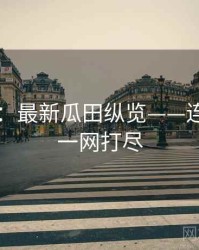 91官网：最新瓜田纵览——连环爆料一网打尽