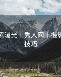 独家花絮曝光｜秀人网｜摄影师亲授技巧