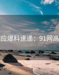官方回应爆料速递：91网高清资源
