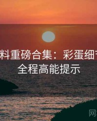 吃瓜爆料重磅合集：彩蛋细节揭秘，全程高能提示