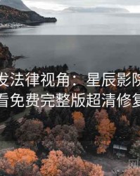 独家首发法律视角：星辰影院在线观看免费完整版超清修复