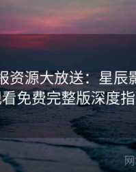 官方播报资源大放送：星辰影院在线观看免费完整版深度指南