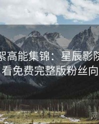 片场花絮高能集锦：星辰影院在线观看免费完整版粉丝向