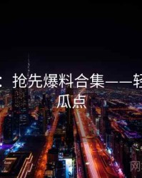 51爆料：抢先爆料合集——轻松搞定瓜点