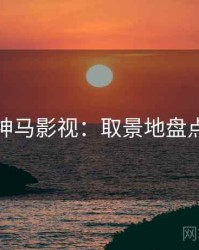 神马影视：取景地盘点