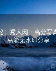 独家揭秘：秀人网 · 高分写真解析 · 高能无水印分享