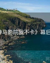 《神马影院我不卡》幕后揭秘