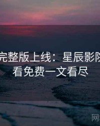 4K再现完整版上线：星辰影院在线观看免费一文看尽