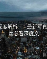 秀人网深度解析——最新写真合辑·粉丝必看深度文