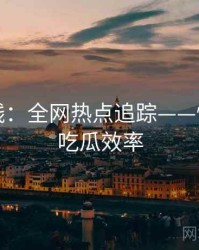 吃瓜在线：全网热点追踪——快速提升吃瓜效率