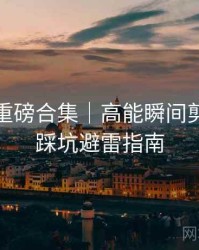 秀人网重磅合集｜高能瞬间剪辑＋附踩坑避雷指南