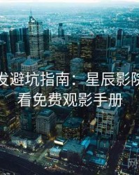 独家首发避坑指南：星辰影院在线观看免费观影手册
