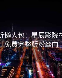 彩蛋解析懒人包：星辰影院在线观看免费完整版粉丝向