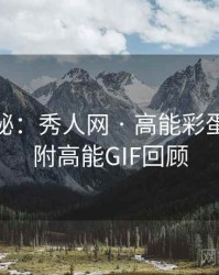 独家揭秘：秀人网 · 高能彩蛋揭秘 · 附高能GIF回顾
