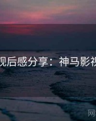 观后感分享：神马影视