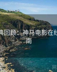 深夜经典回顾：神马电影在线观看指南