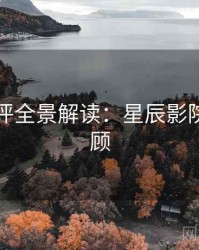 深度影评全景解读：星辰影院高能回顾