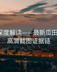 91在线深度解读——最新瓜田纵览·附高清截图证据链