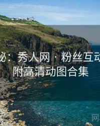 独家揭秘：秀人网 · 粉丝互动精选 · 附高清动图合集