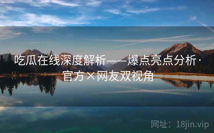 吃瓜在线深度解析——爆点亮点分析·官方×网友双视角 吃瓜在线深度解析——爆点亮点分析·官方×网友双视角