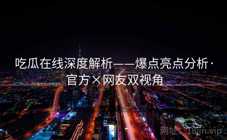 吃瓜在线深度解析——爆点亮点分析·官方×网友双视角 吃瓜在线深度解析——爆点亮点分析·官方×网友双视角