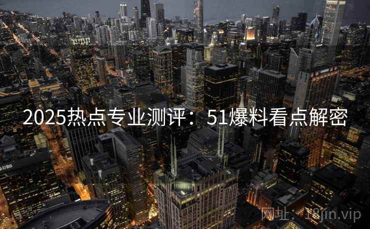 2025热点专业测评:51爆料看点解密 2025热点专业测评:51爆料看点解密