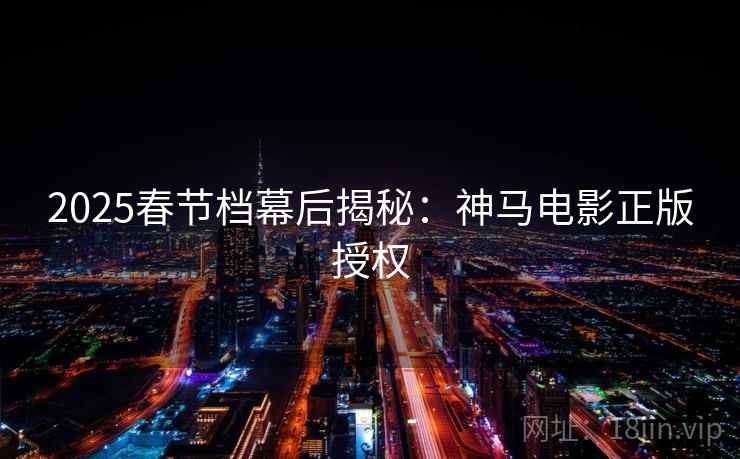 2025春节档幕后揭秘:神马电影正版授权 2025春节档幕后揭秘:神马电影正版授权