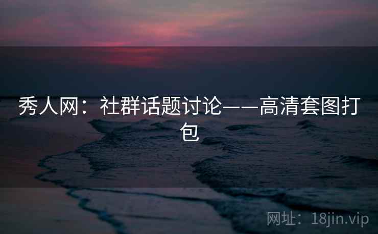 秀人网：社群话题讨论——高清套图打包