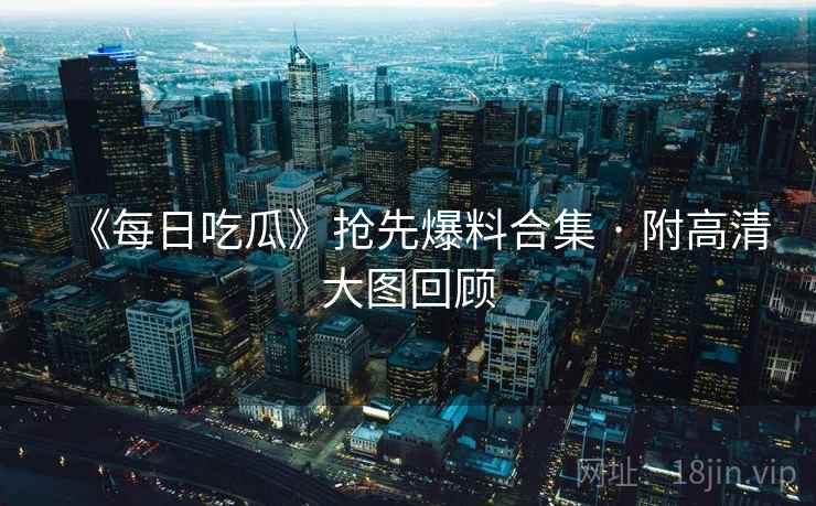 《每日吃瓜》抢先爆料合集 · 附高清大图回顾 《每日吃瓜》抢先爆料合集 · 附高清大图回顾