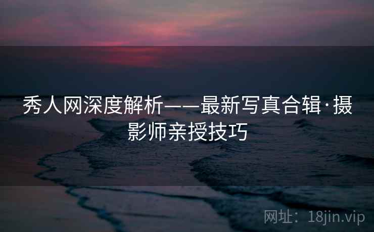 秀人网深度解析——最新写真合辑·摄影师亲授技巧 秀人网深度解析——最新写真合辑·摄影师亲授技巧