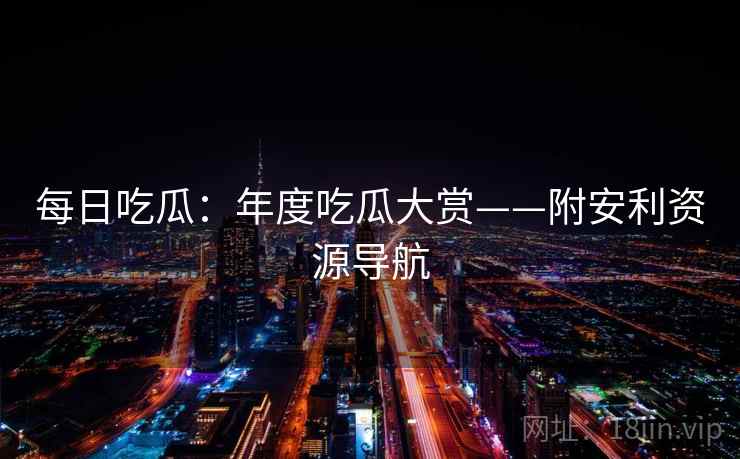 每日吃瓜:年度吃瓜大赏——附安利资源导航 每日吃瓜:年度吃瓜大赏——附安利资源导航