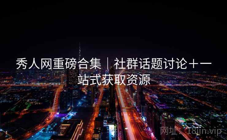 秀人网重磅合集|社群话题讨论+一站式获取资源 秀人网重磅合集|社群话题讨论+一站式获取资源