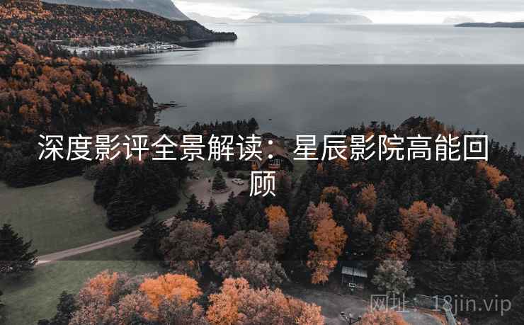 深度影评全景解读:星辰影院高能回顾 深度影评全景解读:星辰影院高能回顾