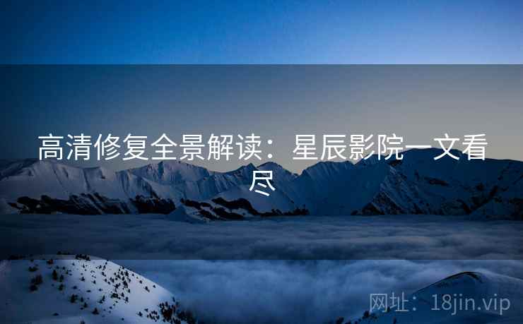 高清修复全景解读：星辰影院一文看尽