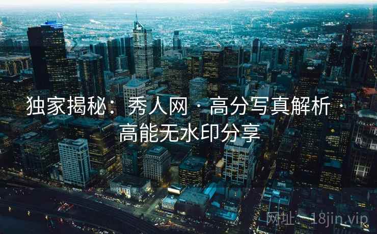 独家揭秘:秀人网 · 高分写真解析 · 高能无水印分享 独家揭秘:秀人网 · 高分写真解析 · 高能无水印分享