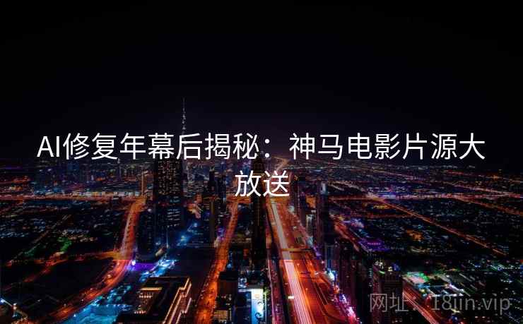 AI修复年幕后揭秘:神马电影片源大放送 AI修复年幕后揭秘:神马电影片源大放送