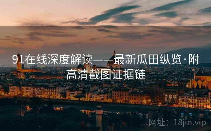 91在线深度解读——最新瓜田纵览·附高清截图证据链 91在线深度解读——最新瓜田纵览·附高清截图证据链