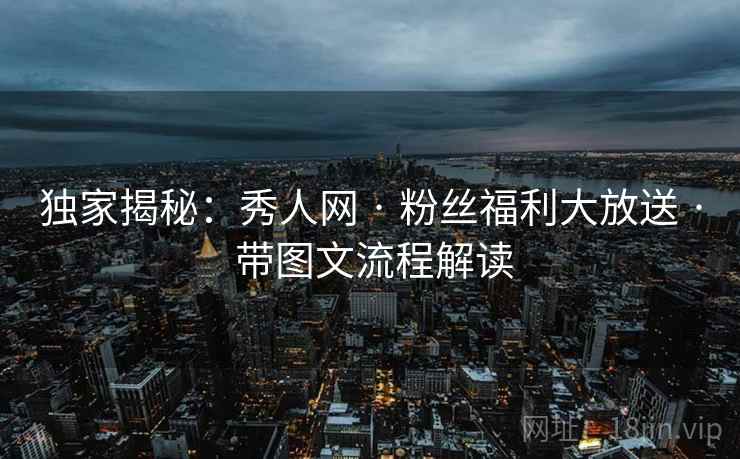独家揭秘:秀人网 · 粉丝福利大放送 · 带图文流程解读 独家揭秘:秀人网 · 粉丝福利大放送 · 带图文流程解读