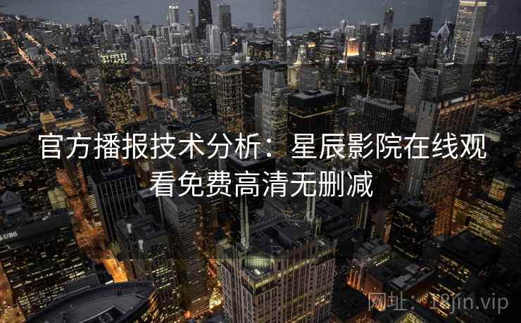 官方播报技术分析:星辰影院在线观看免费高清无删减 官方播报技术分析:星辰影院在线观看免费高清无删减