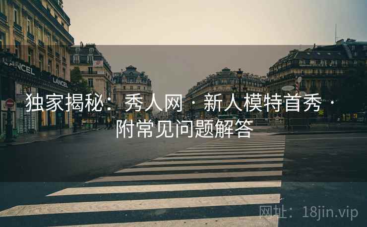 独家揭秘:秀人网 · 新人模特首秀 · 附常见问题解答 独家揭秘:秀人网 · 新人模特首秀 · 附常见问题解答