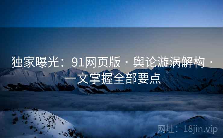 独家曝光:91网页版 · 舆论漩涡解构 · 一文掌握全部要点 独家曝光:91网页版 · 舆论漩涡解构 · 一文掌握全部要点